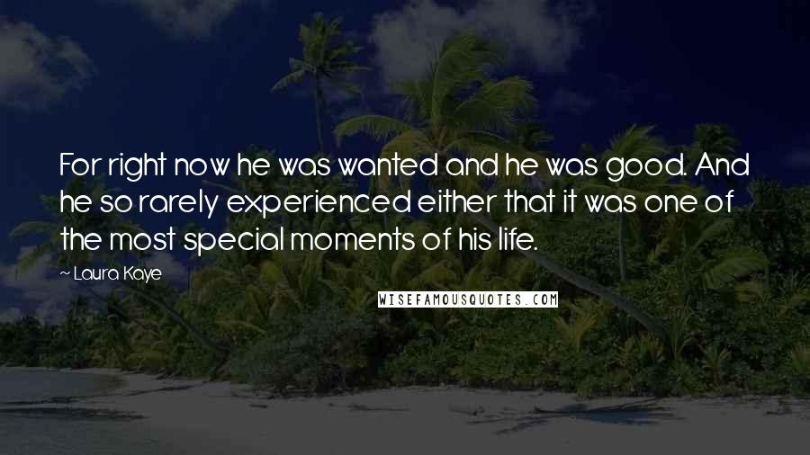 Laura Kaye Quotes: For right now he was wanted and he was good. And he so rarely experienced either that it was one of the most special moments of his life.