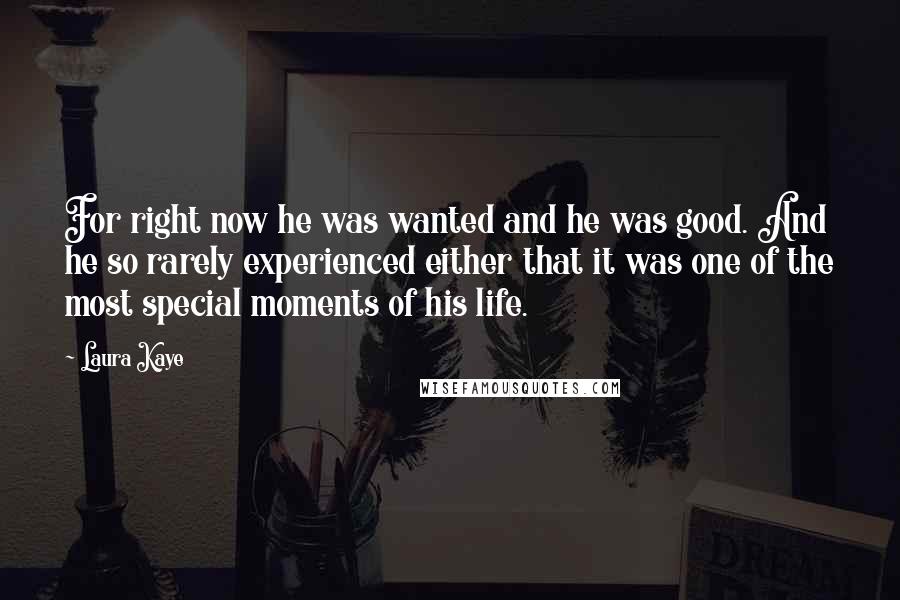 Laura Kaye Quotes: For right now he was wanted and he was good. And he so rarely experienced either that it was one of the most special moments of his life.