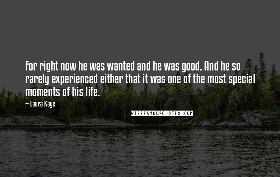 Laura Kaye Quotes: For right now he was wanted and he was good. And he so rarely experienced either that it was one of the most special moments of his life.