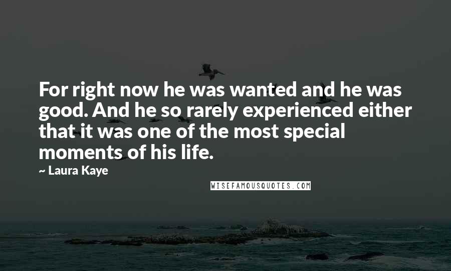 Laura Kaye Quotes: For right now he was wanted and he was good. And he so rarely experienced either that it was one of the most special moments of his life.