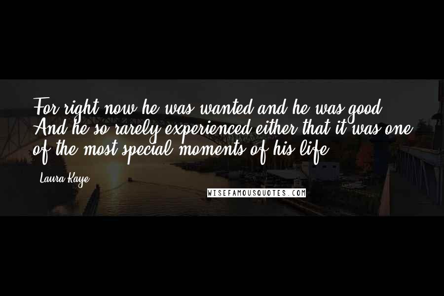 Laura Kaye Quotes: For right now he was wanted and he was good. And he so rarely experienced either that it was one of the most special moments of his life.