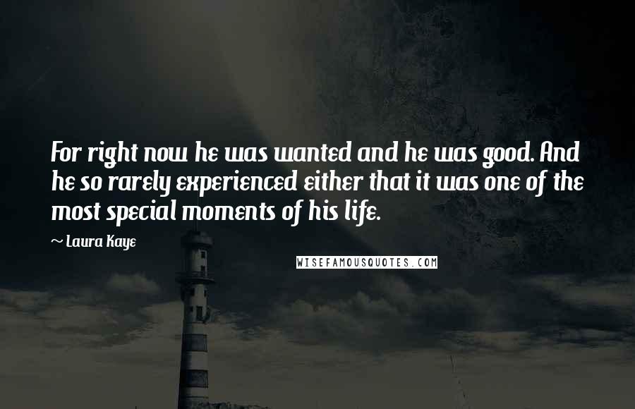 Laura Kaye Quotes: For right now he was wanted and he was good. And he so rarely experienced either that it was one of the most special moments of his life.