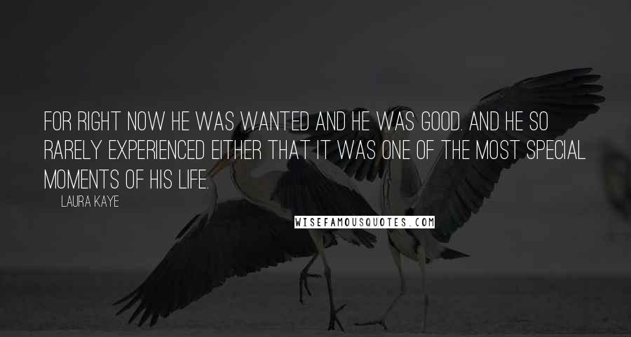 Laura Kaye Quotes: For right now he was wanted and he was good. And he so rarely experienced either that it was one of the most special moments of his life.