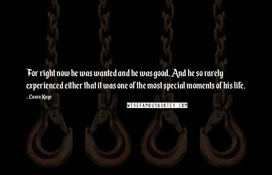 Laura Kaye Quotes: For right now he was wanted and he was good. And he so rarely experienced either that it was one of the most special moments of his life.