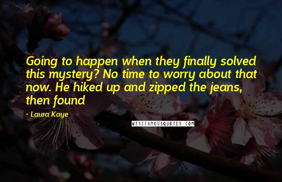 Laura Kaye Quotes: Going to happen when they finally solved this mystery? No time to worry about that now. He hiked up and zipped the jeans, then found