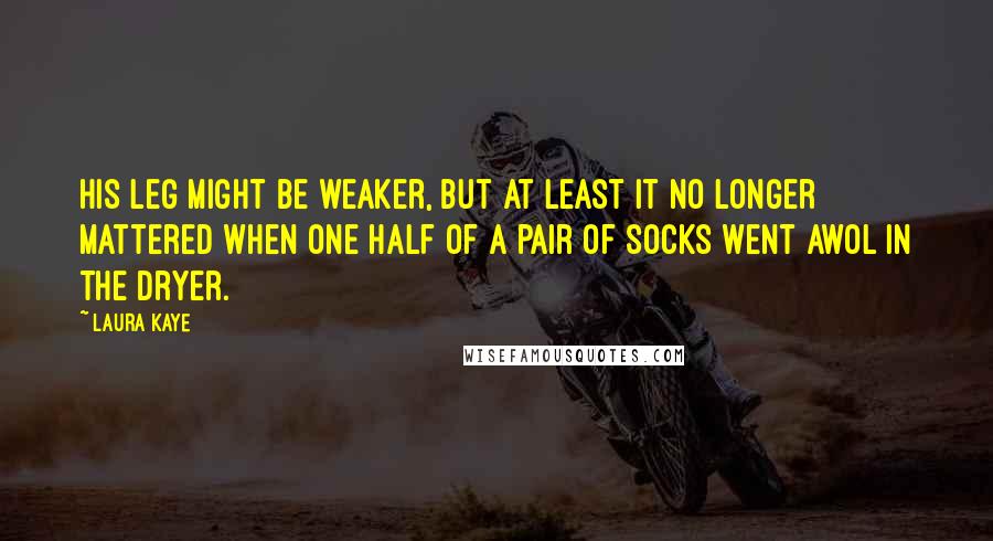 Laura Kaye Quotes: His leg might be weaker, but at least it no longer mattered when one half of a pair of socks went AWOL in the dryer.