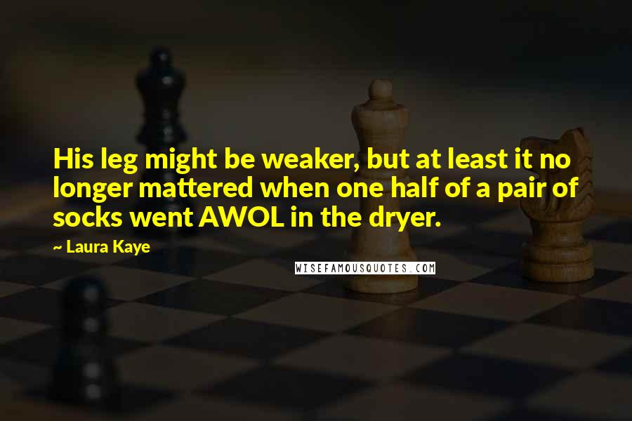 Laura Kaye Quotes: His leg might be weaker, but at least it no longer mattered when one half of a pair of socks went AWOL in the dryer.