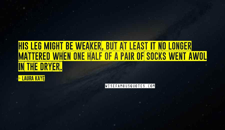 Laura Kaye Quotes: His leg might be weaker, but at least it no longer mattered when one half of a pair of socks went AWOL in the dryer.