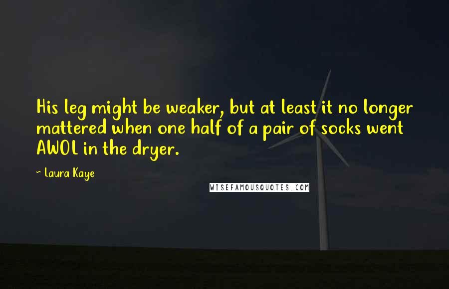 Laura Kaye Quotes: His leg might be weaker, but at least it no longer mattered when one half of a pair of socks went AWOL in the dryer.