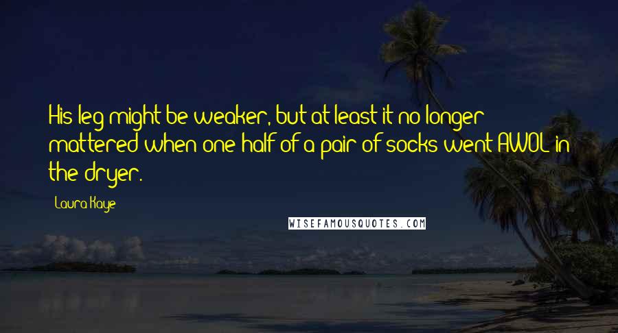 Laura Kaye Quotes: His leg might be weaker, but at least it no longer mattered when one half of a pair of socks went AWOL in the dryer.