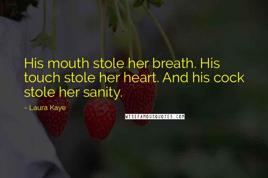 Laura Kaye Quotes: His mouth stole her breath. His touch stole her heart. And his cock stole her sanity.