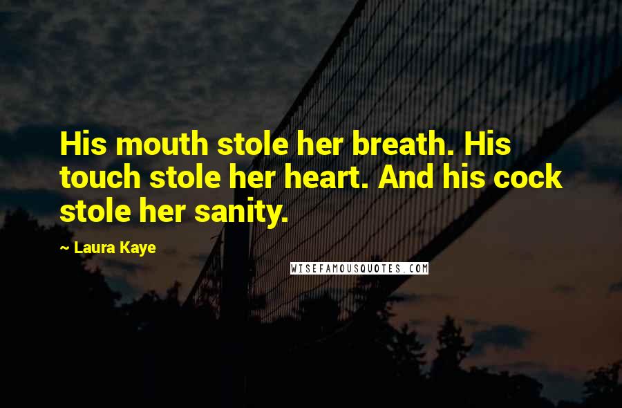Laura Kaye Quotes: His mouth stole her breath. His touch stole her heart. And his cock stole her sanity.
