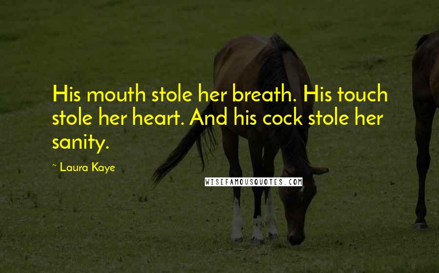 Laura Kaye Quotes: His mouth stole her breath. His touch stole her heart. And his cock stole her sanity.