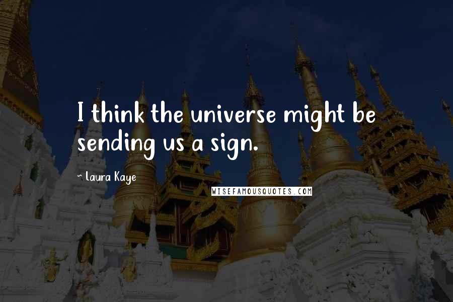 Laura Kaye Quotes: I think the universe might be sending us a sign.