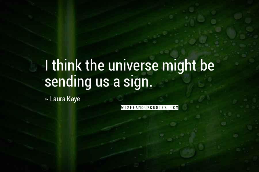 Laura Kaye Quotes: I think the universe might be sending us a sign.
