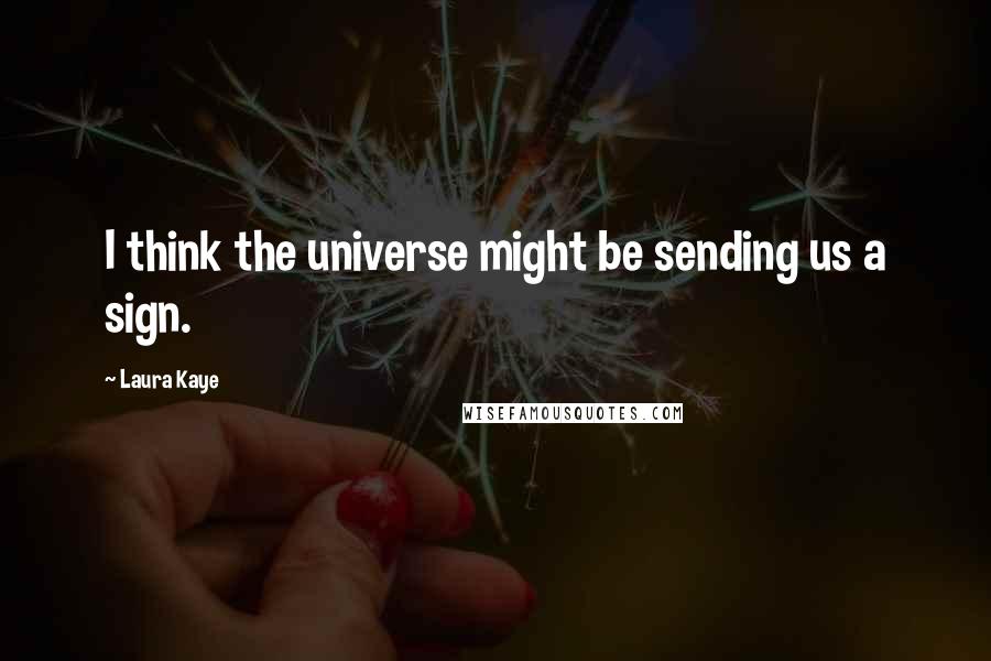 Laura Kaye Quotes: I think the universe might be sending us a sign.