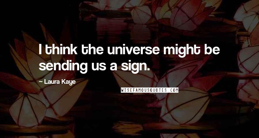 Laura Kaye Quotes: I think the universe might be sending us a sign.