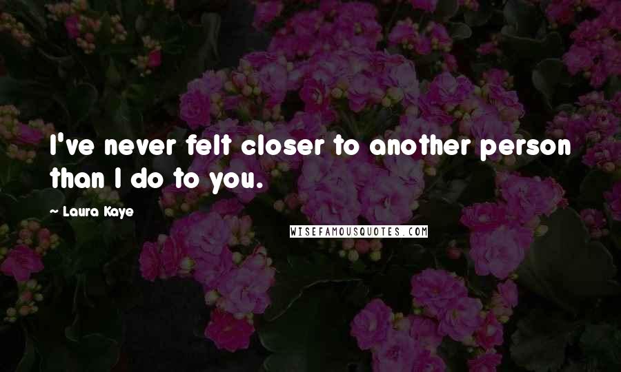 Laura Kaye Quotes: I've never felt closer to another person than I do to you.