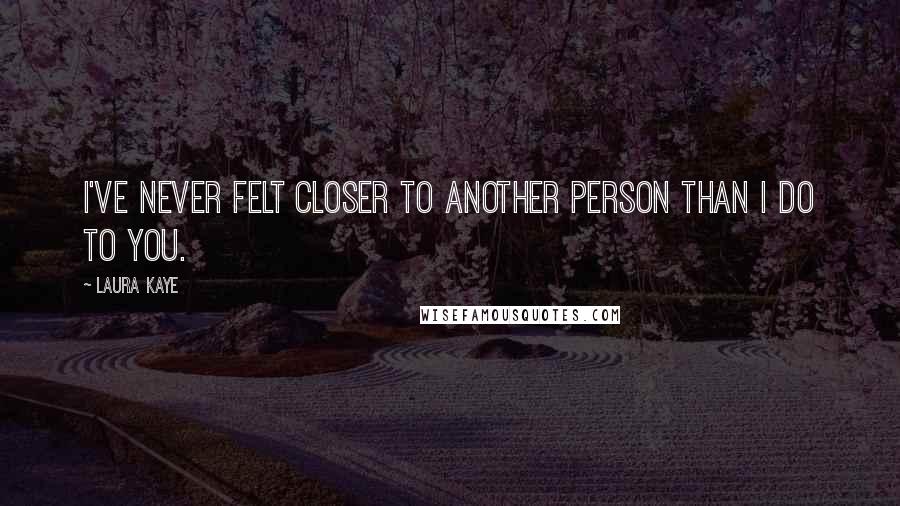 Laura Kaye Quotes: I've never felt closer to another person than I do to you.