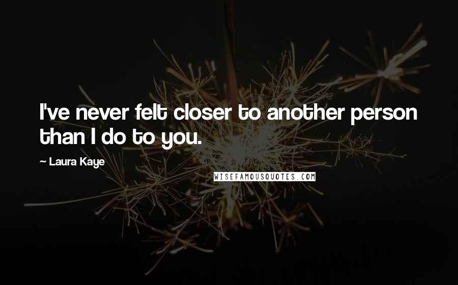 Laura Kaye Quotes: I've never felt closer to another person than I do to you.