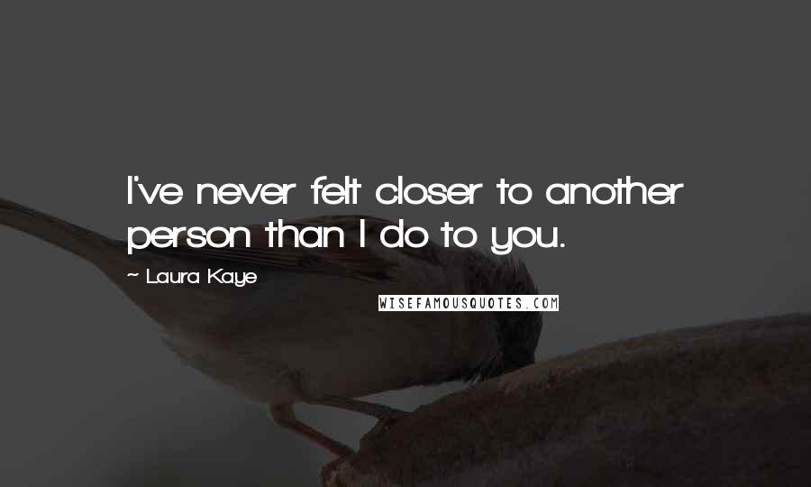 Laura Kaye Quotes: I've never felt closer to another person than I do to you.