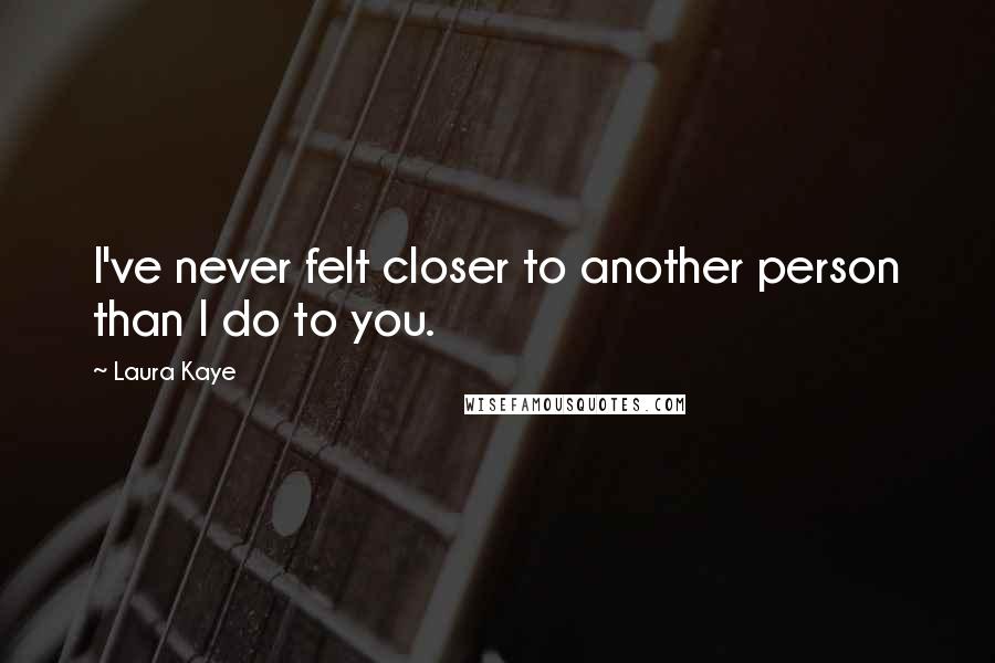 Laura Kaye Quotes: I've never felt closer to another person than I do to you.