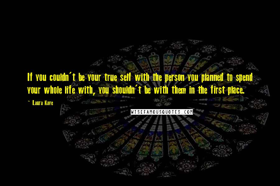 Laura Kaye Quotes: If you couldn't be your true self with the person you planned to spend your whole life with, you shouldn't be with them in the first place.