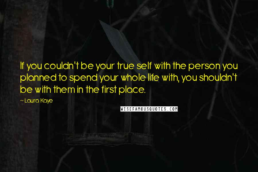 Laura Kaye Quotes: If you couldn't be your true self with the person you planned to spend your whole life with, you shouldn't be with them in the first place.