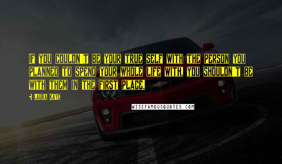 Laura Kaye Quotes: If you couldn't be your true self with the person you planned to spend your whole life with, you shouldn't be with them in the first place.
