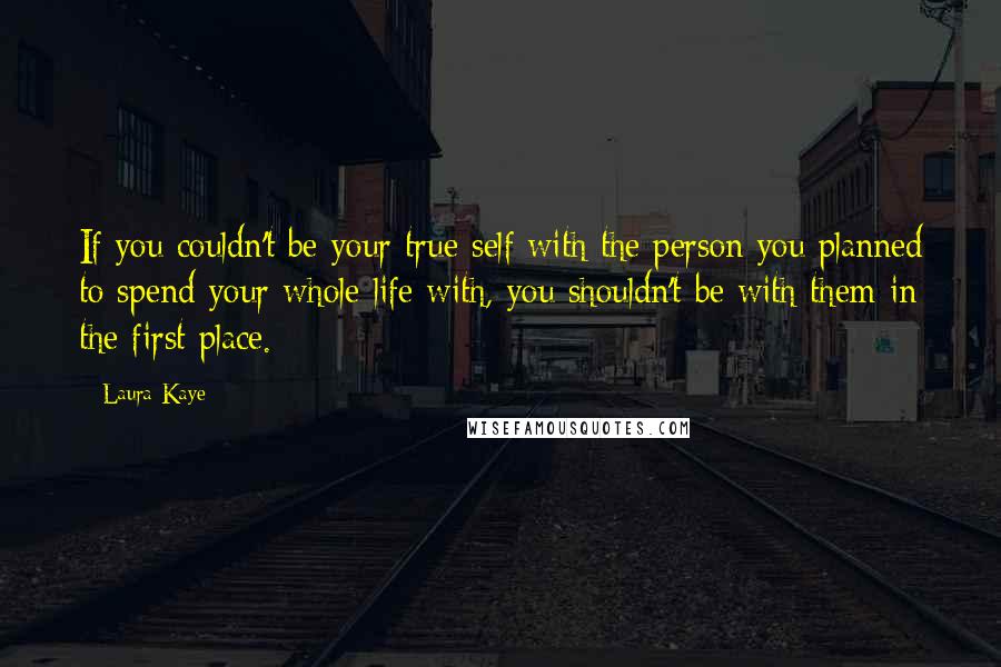 Laura Kaye Quotes: If you couldn't be your true self with the person you planned to spend your whole life with, you shouldn't be with them in the first place.