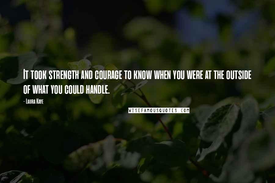 Laura Kaye Quotes: It took strength and courage to know when you were at the outside of what you could handle.