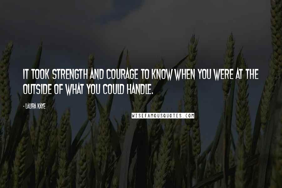 Laura Kaye Quotes: It took strength and courage to know when you were at the outside of what you could handle.