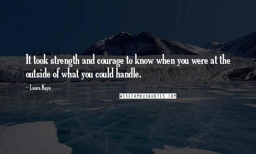 Laura Kaye Quotes: It took strength and courage to know when you were at the outside of what you could handle.