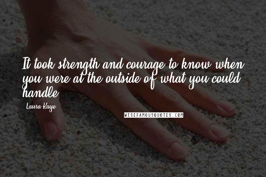 Laura Kaye Quotes: It took strength and courage to know when you were at the outside of what you could handle.