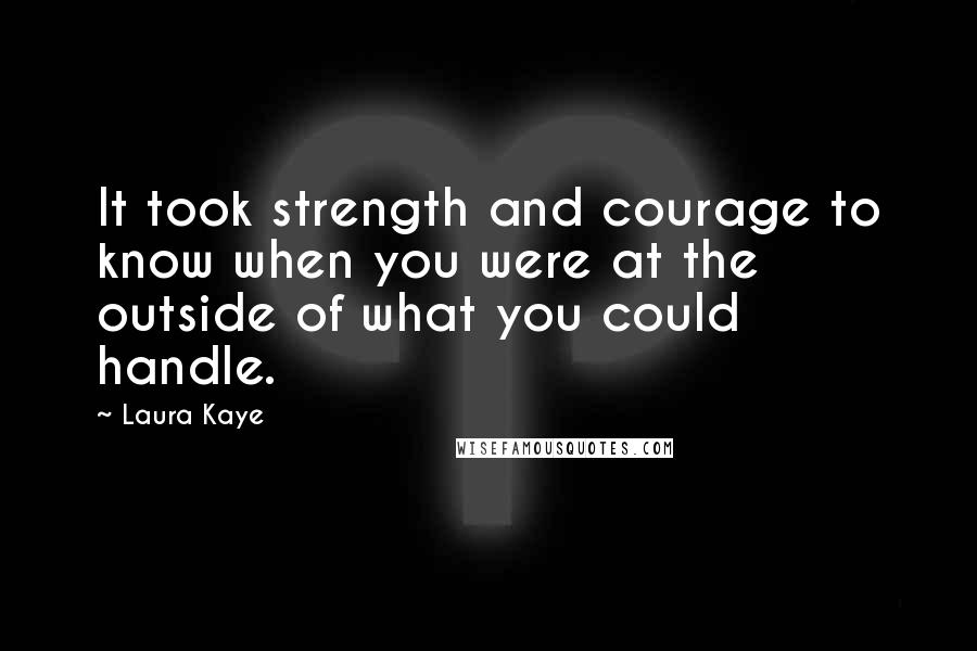 Laura Kaye Quotes: It took strength and courage to know when you were at the outside of what you could handle.