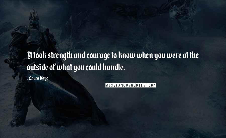 Laura Kaye Quotes: It took strength and courage to know when you were at the outside of what you could handle.