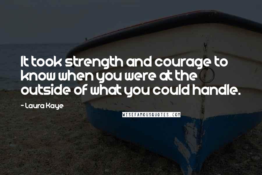Laura Kaye Quotes: It took strength and courage to know when you were at the outside of what you could handle.