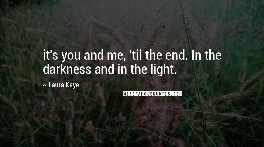 Laura Kaye Quotes: it's you and me, 'til the end. In the darkness and in the light.