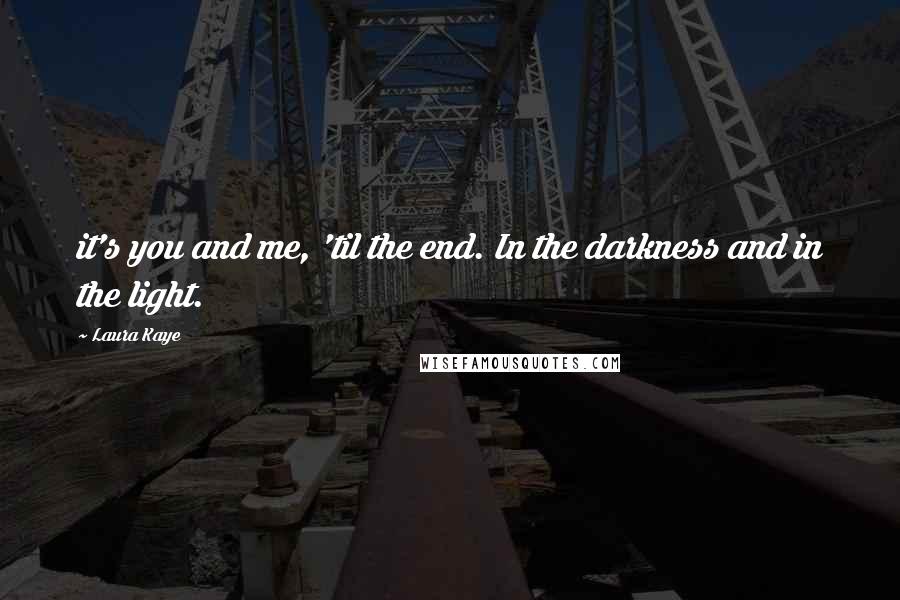 Laura Kaye Quotes: it's you and me, 'til the end. In the darkness and in the light.