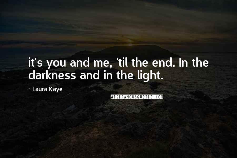 Laura Kaye Quotes: it's you and me, 'til the end. In the darkness and in the light.