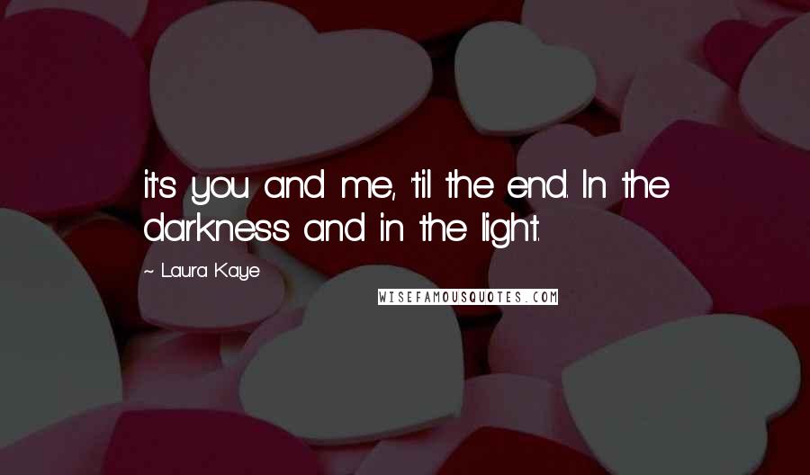 Laura Kaye Quotes: it's you and me, 'til the end. In the darkness and in the light.