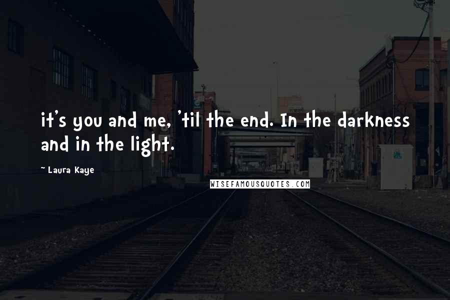 Laura Kaye Quotes: it's you and me, 'til the end. In the darkness and in the light.