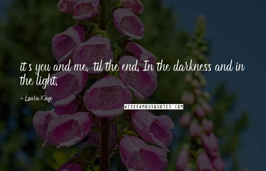 Laura Kaye Quotes: it's you and me, 'til the end. In the darkness and in the light.