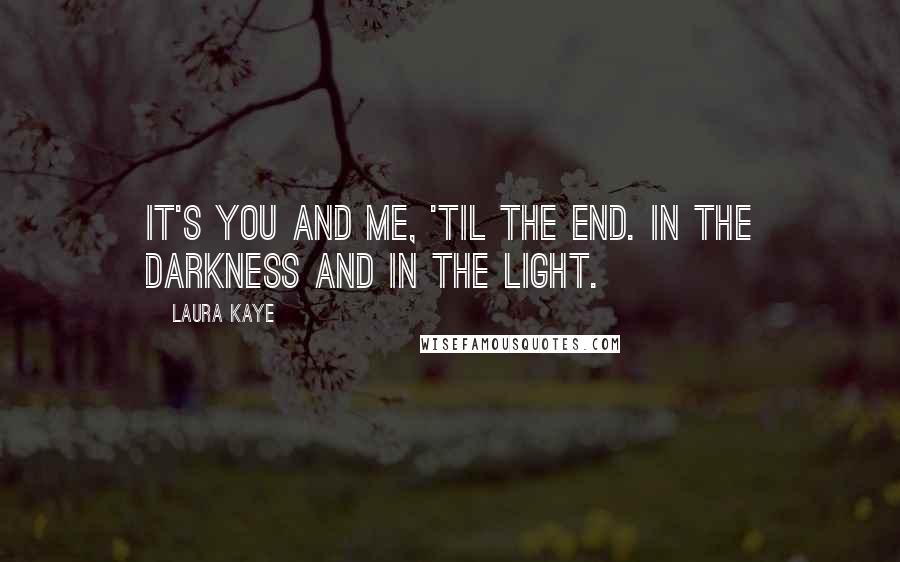 Laura Kaye Quotes: it's you and me, 'til the end. In the darkness and in the light.