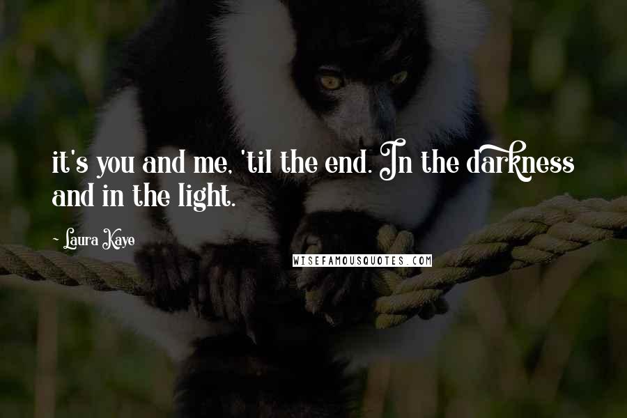Laura Kaye Quotes: it's you and me, 'til the end. In the darkness and in the light.