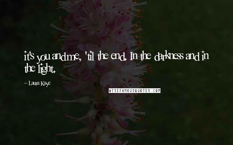 Laura Kaye Quotes: it's you and me, 'til the end. In the darkness and in the light.