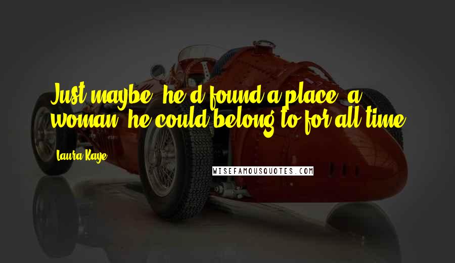 Laura Kaye Quotes: Just maybe, he'd found a place, a woman, he could belong to for all time