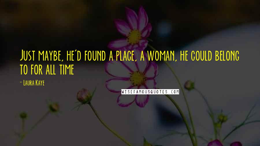 Laura Kaye Quotes: Just maybe, he'd found a place, a woman, he could belong to for all time