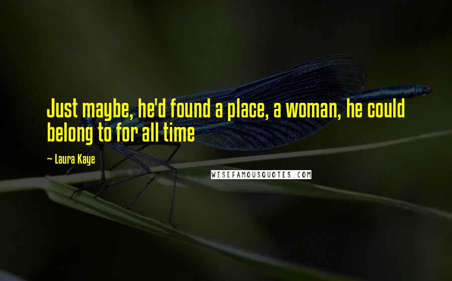 Laura Kaye Quotes: Just maybe, he'd found a place, a woman, he could belong to for all time