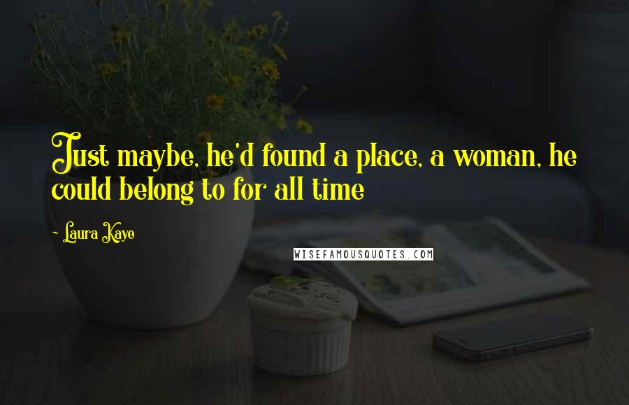 Laura Kaye Quotes: Just maybe, he'd found a place, a woman, he could belong to for all time